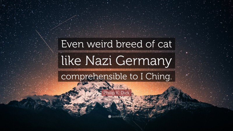 Philip K. Dick Quote: “Even weird breed of cat like Nazi Germany comprehensible to I Ching.”