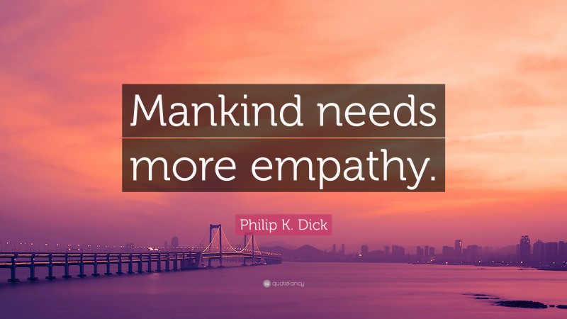 Philip K. Dick Quote: “Mankind needs more empathy.”