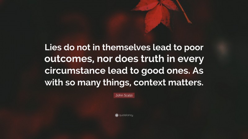 John Scalzi Quote: “Lies do not in themselves lead to poor outcomes, nor does truth in every circumstance lead to good ones. As with so many things, context matters.”