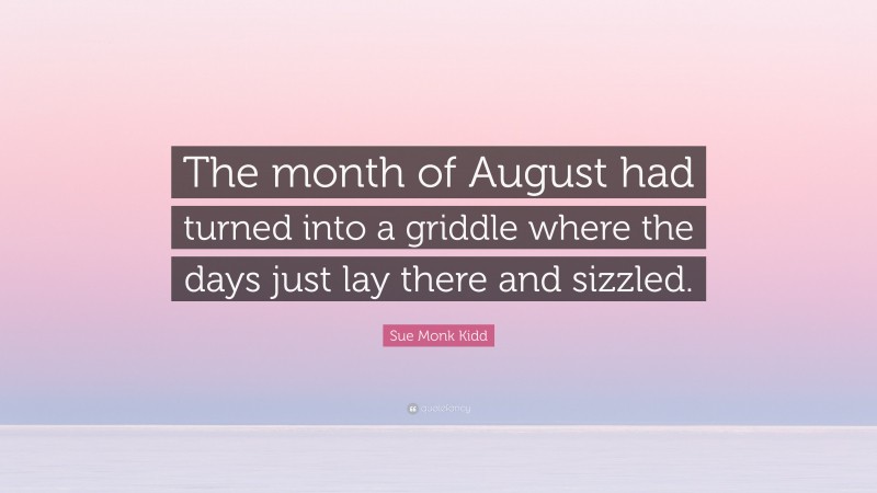 Sue Monk Kidd Quote: “The month of August had turned into a griddle where the days just lay there and sizzled.”