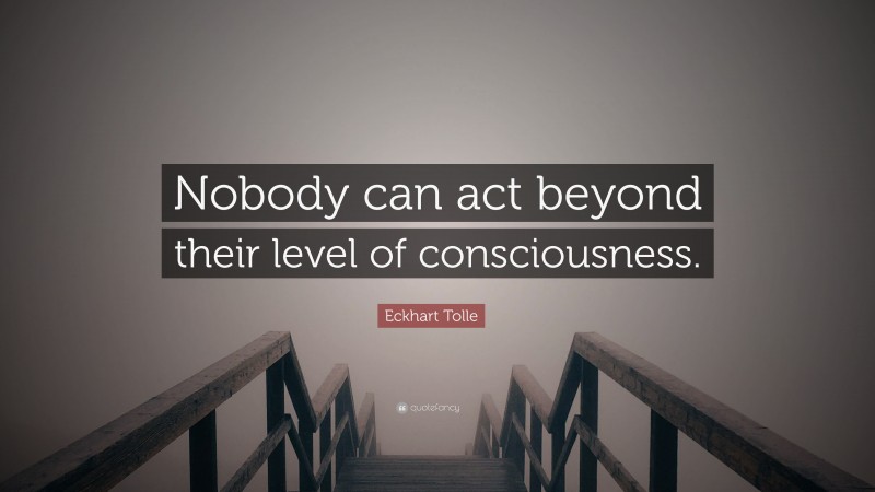 Eckhart Tolle Quote: “Nobody can act beyond their level of consciousness.”