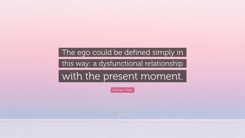 Eckhart Tolle Quote: “The ego could be defined simply in this way: a dysfunctional relationship with the present moment.”