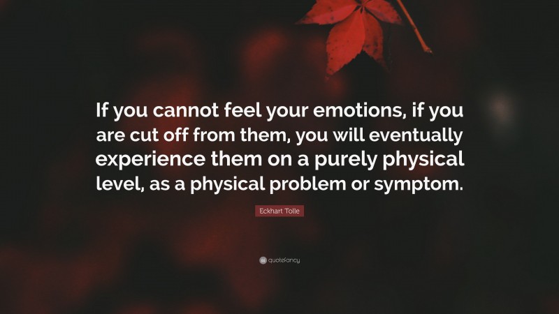 Eckhart Tolle Quote: “If you cannot feel your emotions, if you are cut off from them, you will eventually experience them on a purely physical level, as a physical problem or symptom.”