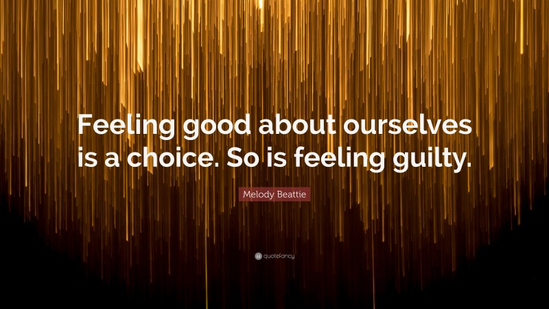Melody Beattie Quote: “Feeling good about ourselves is a choice. So is feeling guilty.”