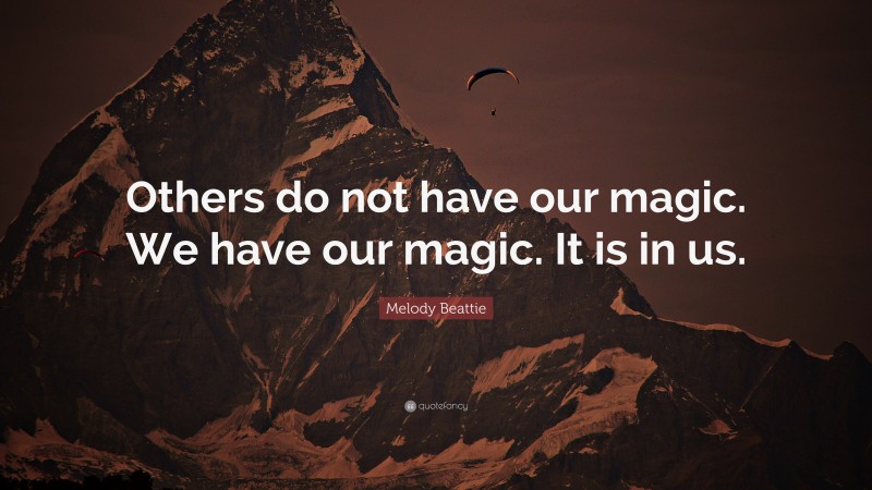Melody Beattie Quote: “Others do not have our magic. We have our magic. It is in us.”