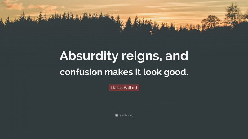 Dallas Willard Quote: “Absurdity reigns, and confusion makes it look good.”