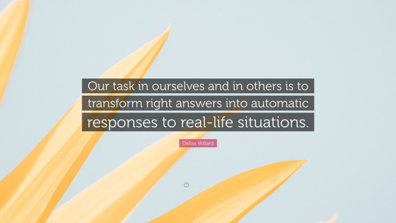 Dallas Willard Quote: “Our task in ourselves and in others is to transform right answers into automatic responses to real-life situations.”