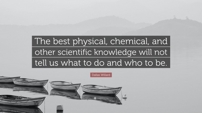 Dallas Willard Quote: “The best physical, chemical, and other scientific knowledge will not tell us what to do and who to be.”