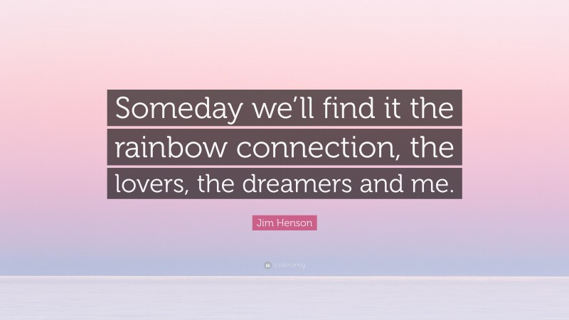 Jim Henson Quote: “Someday we’ll find it the rainbow connection, the lovers, the dreamers and me.”