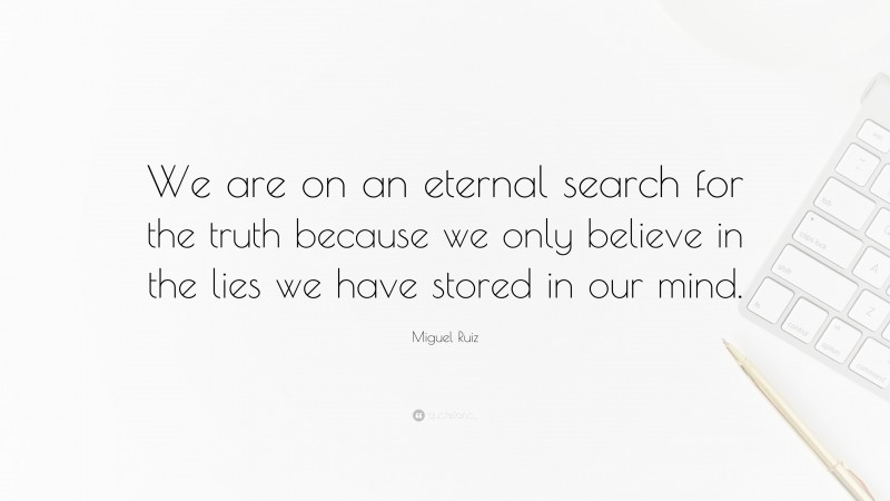 Miguel Ruiz Quote: “We are on an eternal search for the truth because we only believe in the lies we have stored in our mind.”