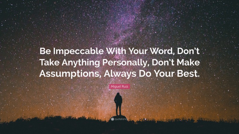 Miguel Ruiz Quote: “Be Impeccable With Your Word, Don’t Take Anything Personally, Don’t Make Assumptions, Always Do Your Best.”