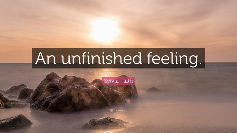 Sylvia Plath Quote: “An unfinished feeling.”
