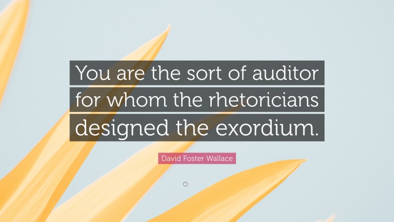 David Foster Wallace Quote: “You are the sort of auditor for whom the rhetoricians designed the exordium.”