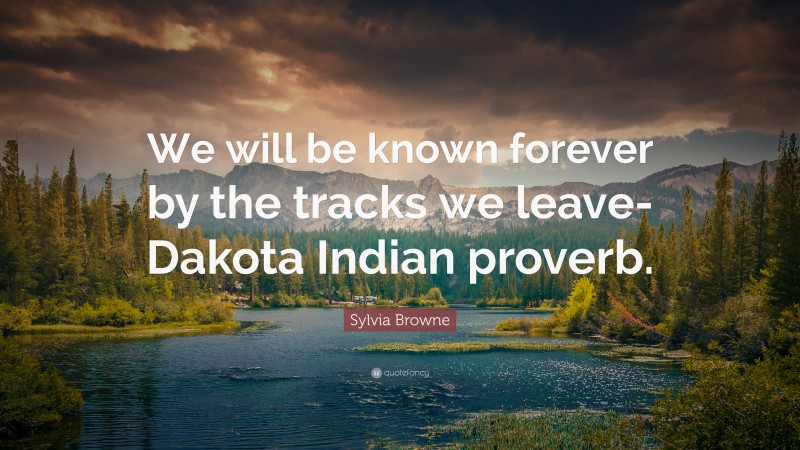 Sylvia Browne Quote: “We will be known forever by the tracks we leave-Dakota Indian proverb.”