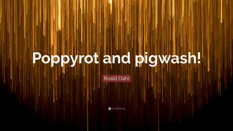 Roald Dahl Quote: “Poppyrot and pigwash!”
