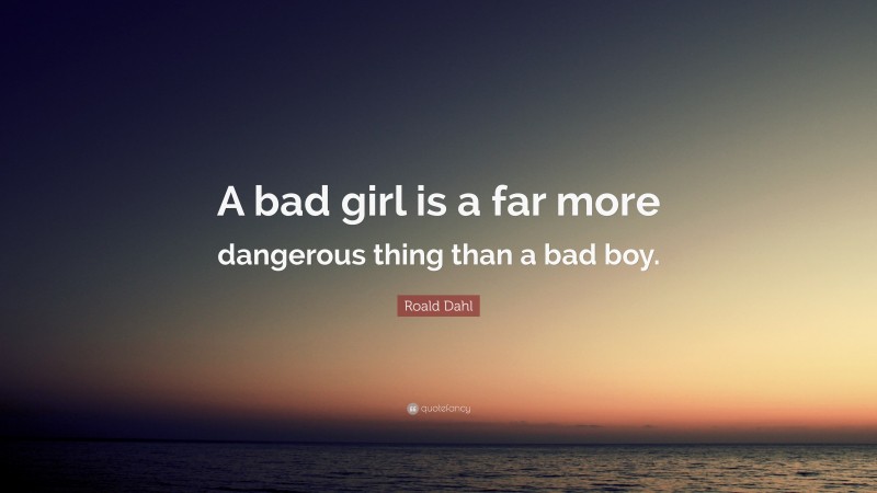 Roald Dahl Quote: “A bad girl is a far more dangerous thing than a bad boy.”