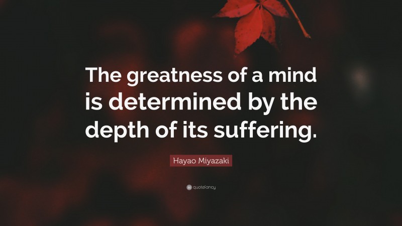 Hayao Miyazaki Quote: “The greatness of a mind is determined by the depth of its suffering.”