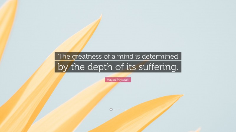Hayao Miyazaki Quote: “The greatness of a mind is determined by the depth of its suffering.”