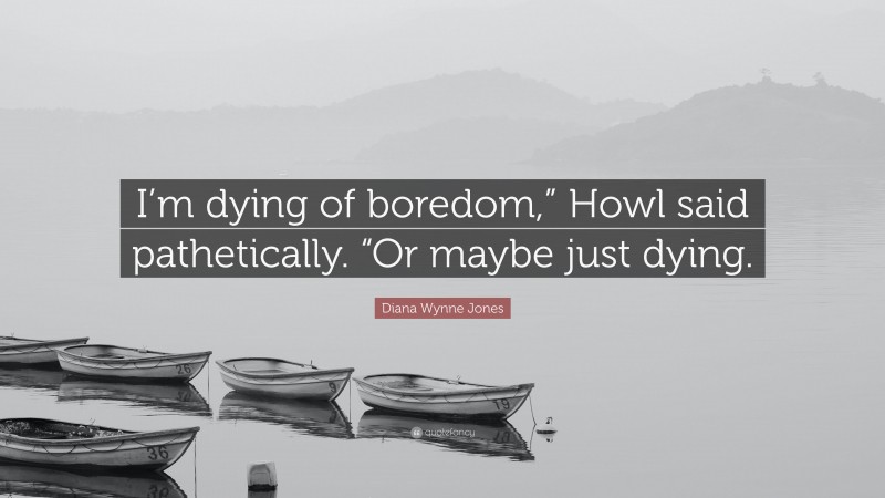Diana Wynne Jones Quote: “I’m dying of boredom,” Howl said pathetically. “Or maybe just dying.”