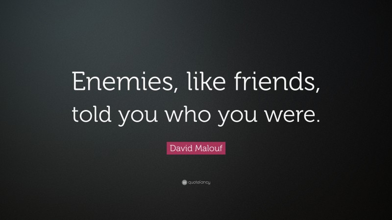 David Malouf Quote: “Enemies, like friends, told you who you were.”