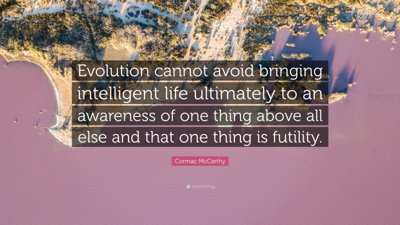 Cormac McCarthy Quote: “Evolution cannot avoid bringing intelligent life ultimately to an awareness of one thing above all else and that one thing is futility.”