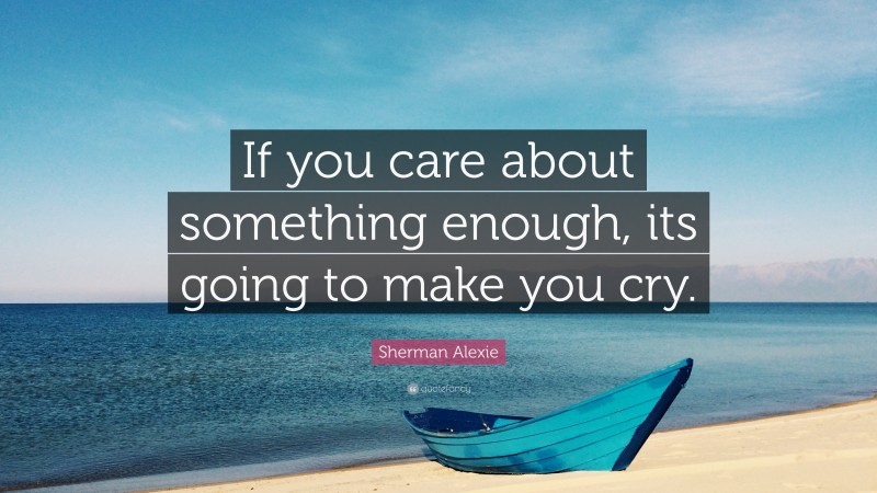 Sherman Alexie Quote: “If you care about something enough, its going to make you cry.”