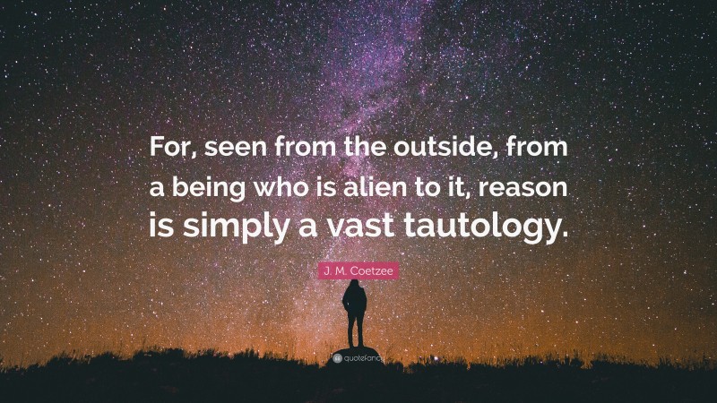 J. M. Coetzee Quote: “For, seen from the outside, from a being who is alien to it, reason is simply a vast tautology.”