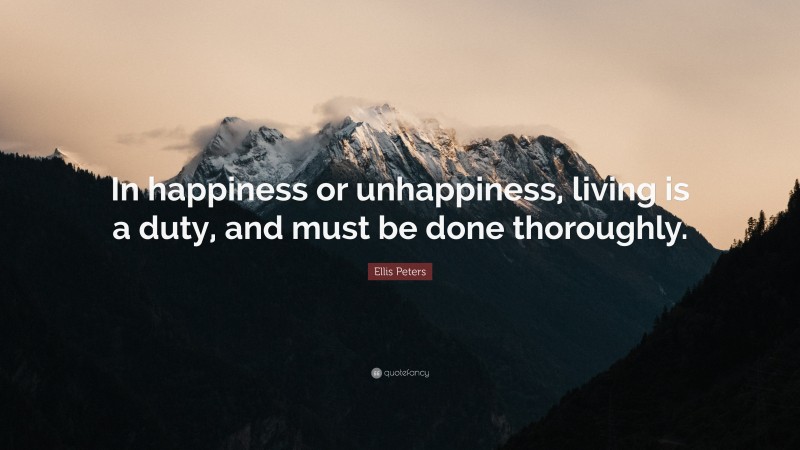 Ellis Peters Quote: “In happiness or unhappiness, living is a duty, and must be done thoroughly.”