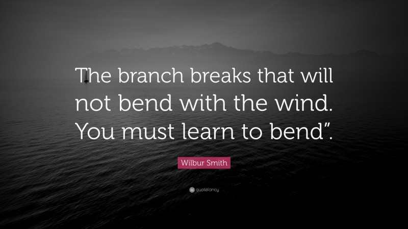 Wilbur Smith Quote: “The branch breaks that will not bend with the wind. You must learn to bend”.”