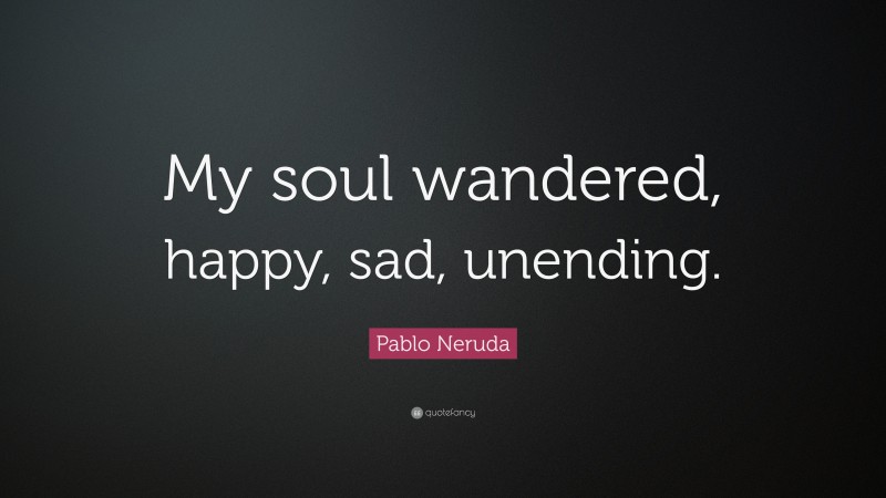 Pablo Neruda Quote: “My soul wandered, happy, sad, unending.”