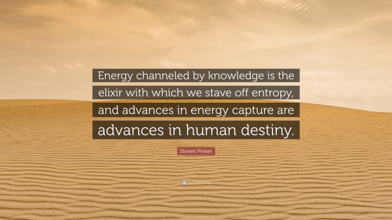 Steven Pinker Quote: “Energy channeled by knowledge is the elixir with which we stave off entropy, and advances in energy capture are advances in human destiny.”