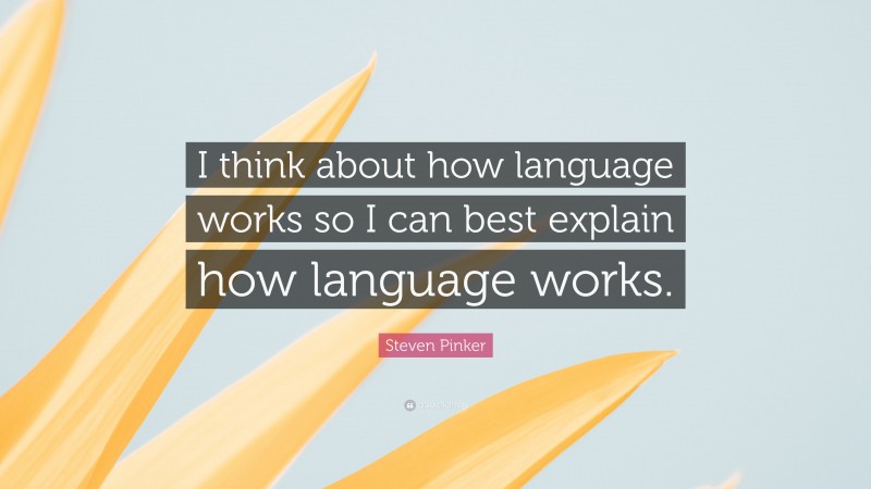 Steven Pinker Quote: “I think about how language works so I can best explain how language works.”