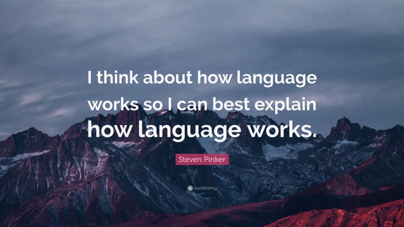 Steven Pinker Quote: “I think about how language works so I can best explain how language works.”