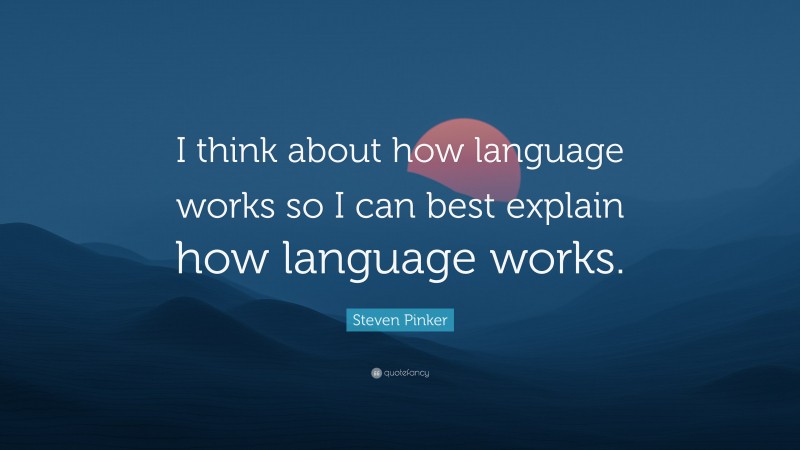 Steven Pinker Quote: “I think about how language works so I can best explain how language works.”