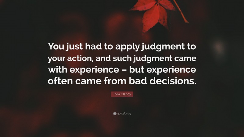 Tom Clancy Quote: “You just had to apply judgment to your action, and such judgment came with experience – but experience often came from bad decisions.”