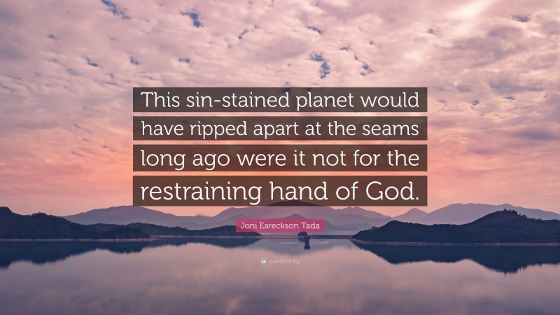 Joni Eareckson Tada Quote: “This sin-stained planet would have ripped apart at the seams long ago were it not for the restraining hand of God.”