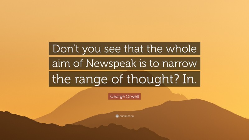 George Orwell Quote: “Don’t you see that the whole aim of Newspeak is to narrow the range of thought? In.”