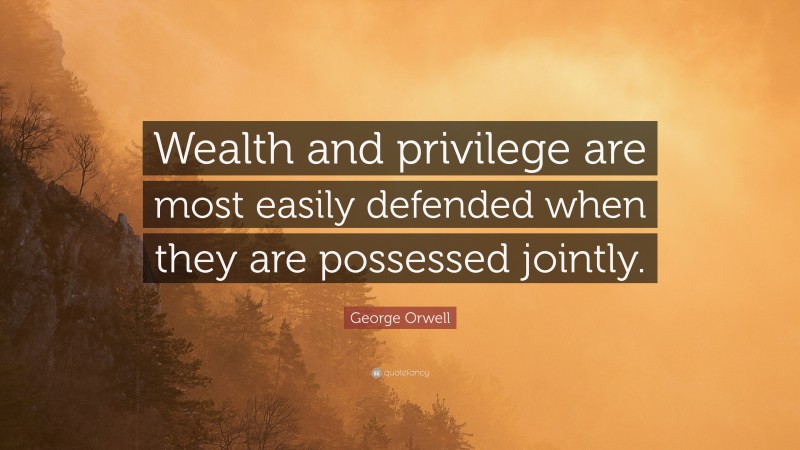 George Orwell Quote: “Wealth and privilege are most easily defended when they are possessed jointly.”