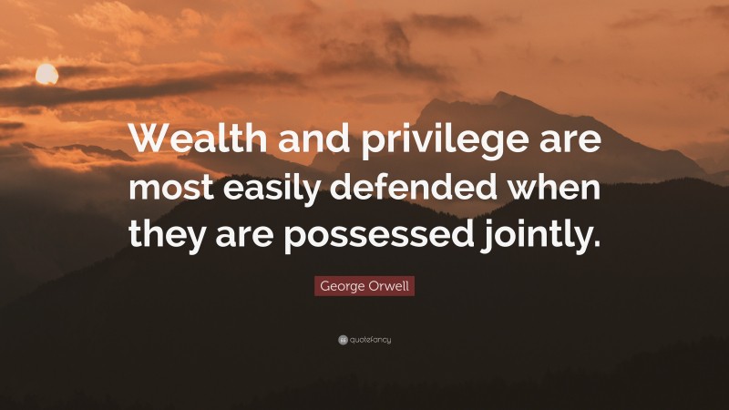 George Orwell Quote: “Wealth and privilege are most easily defended when they are possessed jointly.”