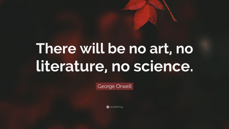 George Orwell Quote: “There will be no art, no literature, no science.”