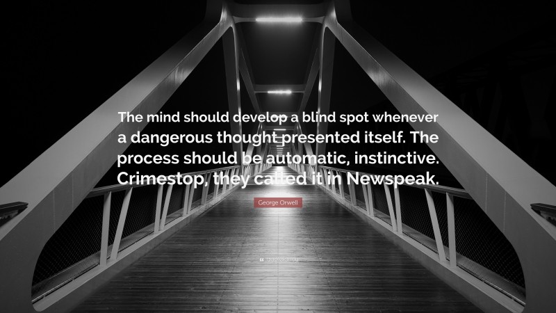 George Orwell Quote: “The mind should develop a blind spot whenever a dangerous thought presented itself. The process should be automatic, instinctive. Crimestop, they called it in Newspeak.”