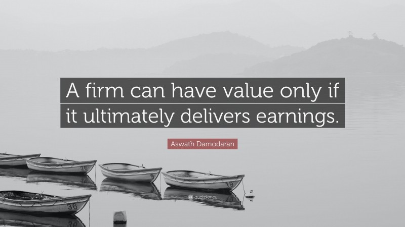 Aswath Damodaran Quote: “A firm can have value only if it ultimately delivers earnings.”
