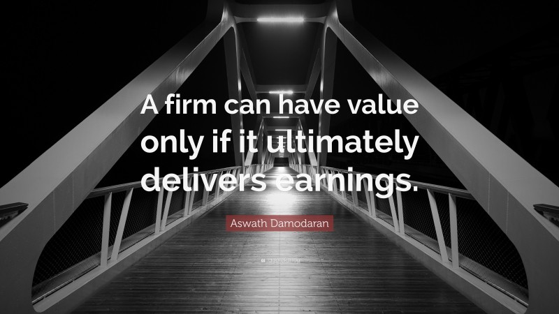 Aswath Damodaran Quote: “A firm can have value only if it ultimately delivers earnings.”
