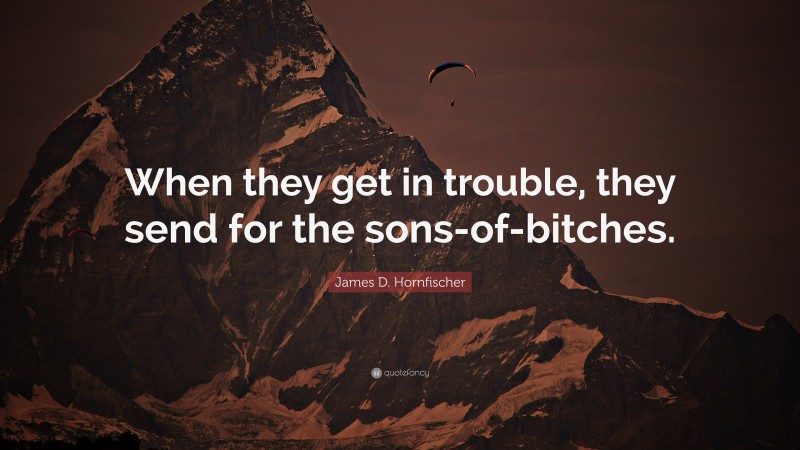 James D. Hornfischer Quote: “When they get in trouble, they send for the sons-of-bitches.”