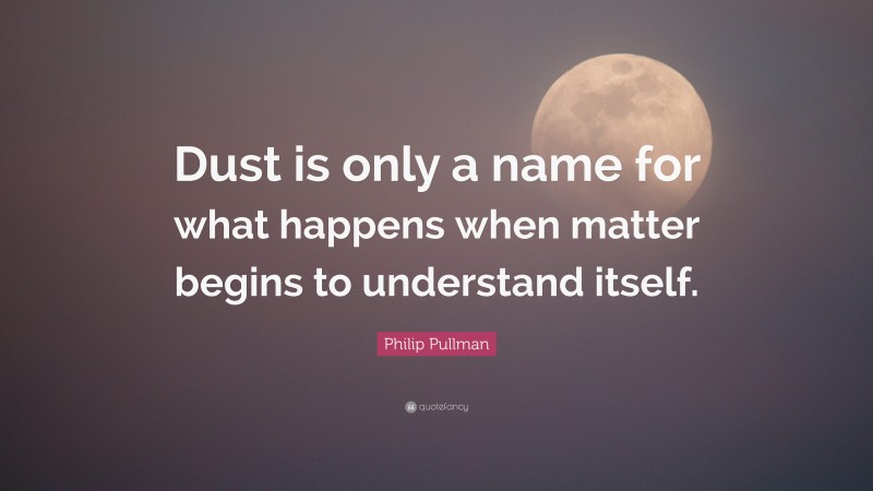 Philip Pullman Quote: “Dust is only a name for what happens when matter begins to understand itself.”