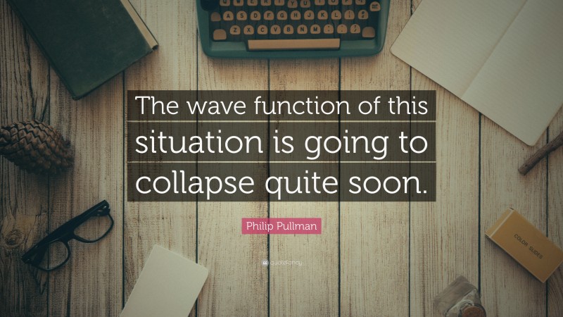 Philip Pullman Quote: “The wave function of this situation is going to collapse quite soon.”