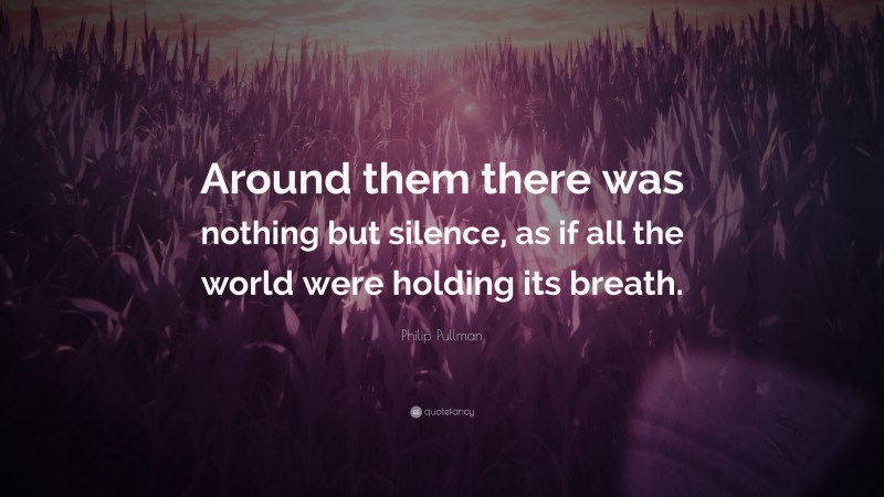 Philip Pullman Quote: “Around them there was nothing but silence, as if all the world were holding its breath.”