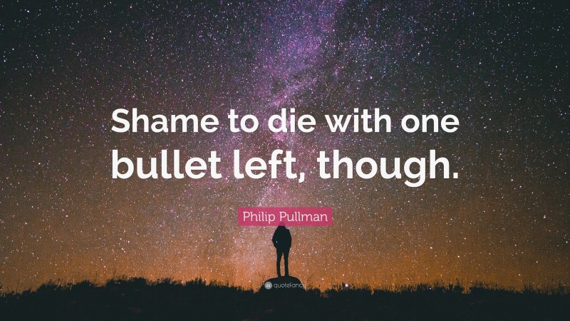 Philip Pullman Quote: “Shame to die with one bullet left, though.”