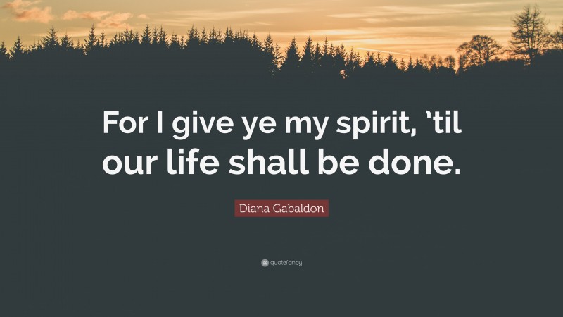 Diana Gabaldon Quote: “For I give ye my spirit, ’til our life shall be done.”