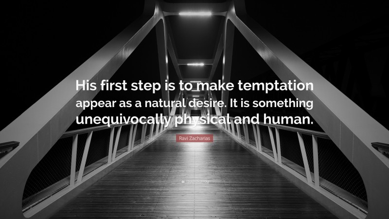 Ravi Zacharias Quote: “His first step is to make temptation appear as a natural desire. It is something unequivocally physical and human.”